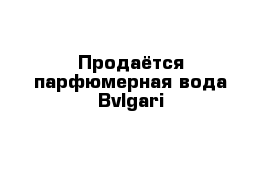 Продаётся парфюмерная вода Bvlgari